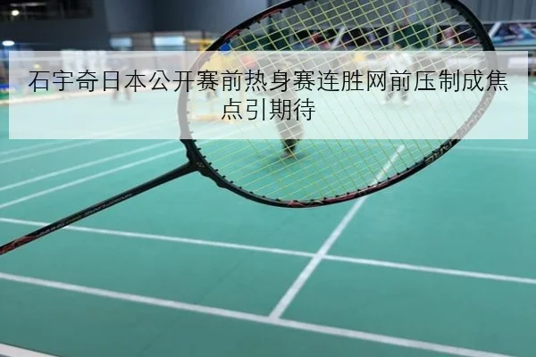石宇奇日本公开赛前热身赛连胜网前压制成焦点引期待