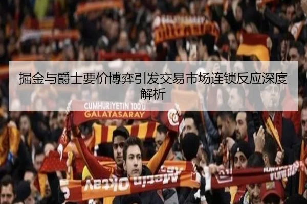 掘金与爵士要价博弈引发交易市场连锁反应深度解析